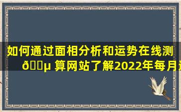 如何通过面相分析和运势在线测 🌵 算网站了解2022年每月运势